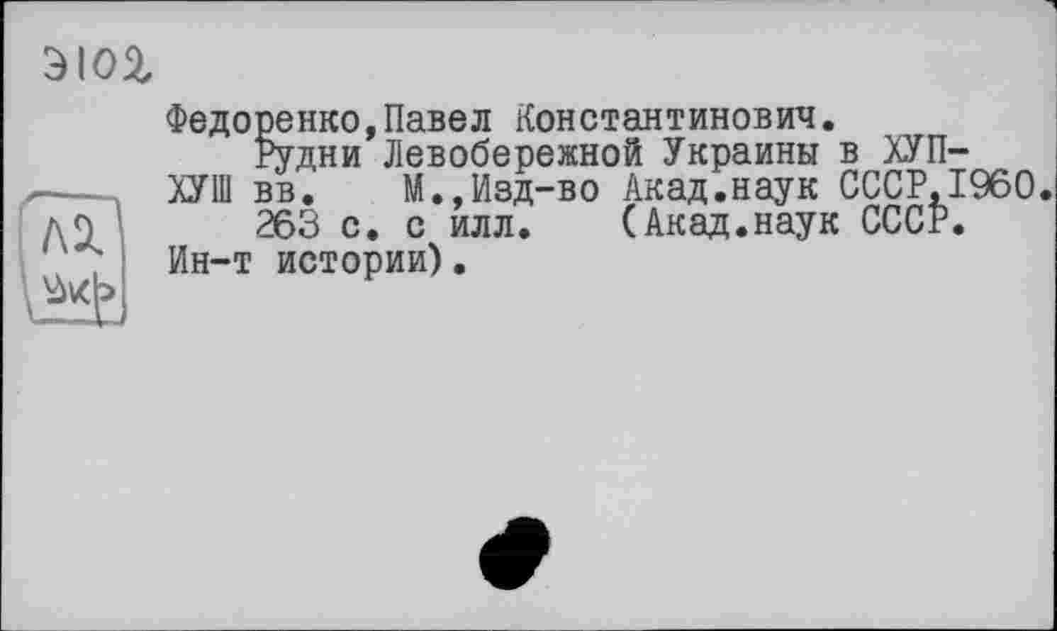 ﻿w
Федоренко,Павел Константинович.
Рудни Левобережной Украины в ХУП-
ХУШ вв. М.,Изд-во Акад.наук СССР,I960.
263 с. с илл. (Акад.наук СССР. Ин-т истории).